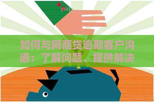 如何与网商贷逾期客户沟通：了解问题、提供解决方案和建立信任