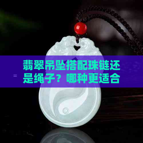 翡翠吊坠搭配珠链还是绳子？哪种更适合您的风格？