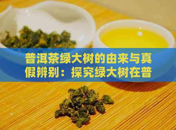 普洱茶绿大树的由来与真假辨别：探究绿大树在普洱茶中的意义