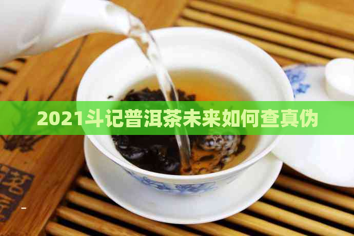 2021斗记普洱茶未来如何查真伪