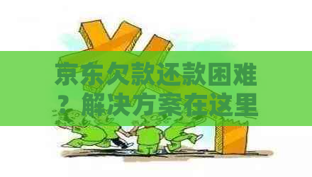 京东欠款还款困难？解决方案在这里！