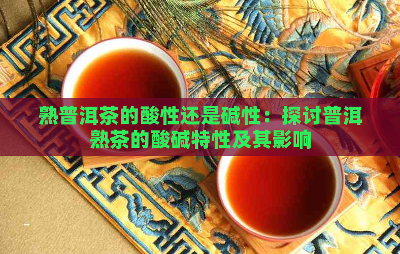 熟普洱茶的酸性还是碱性：探讨普洱熟茶的酸碱特性及其影响