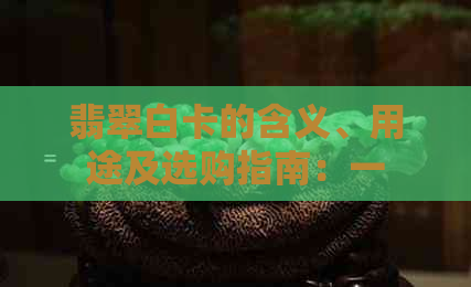 翡翠白卡的含义、用途及选购指南：一篇全面了解翡翠白卡的文章