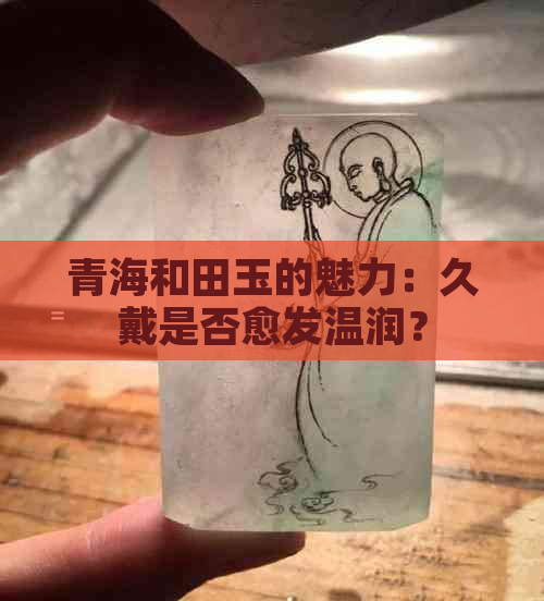 青海和田玉的魅力：久戴是否愈发温润？