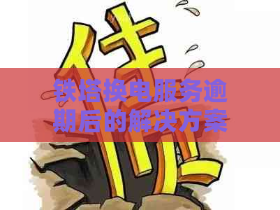 铁塔换电服务逾期后的解决方案及应对策略：用户全面指南