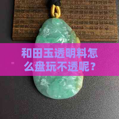 和田玉透明料怎么盘玩不透呢？和田玉透明的好还是不透明的好？