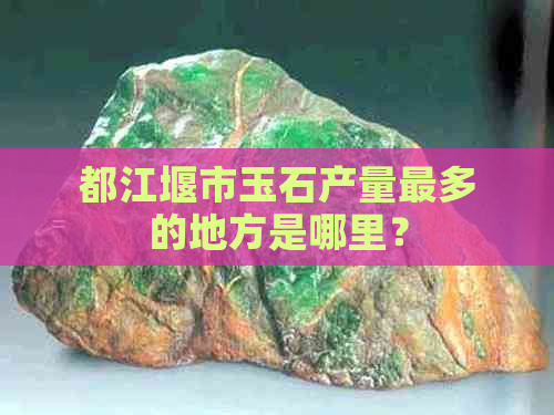 都江堰市玉石产量最多的地方是哪里？