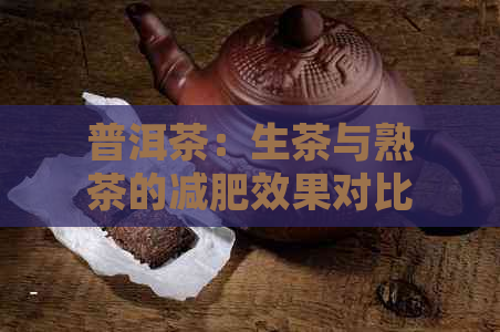 普洱茶：生茶与熟茶的减肥效果对比，哪种更适合你？