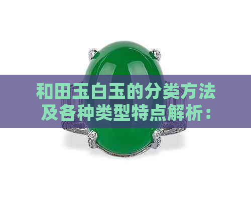 和田玉白玉的分类方法及各种类型特点解析：从颜色、纹理到产地全面了解