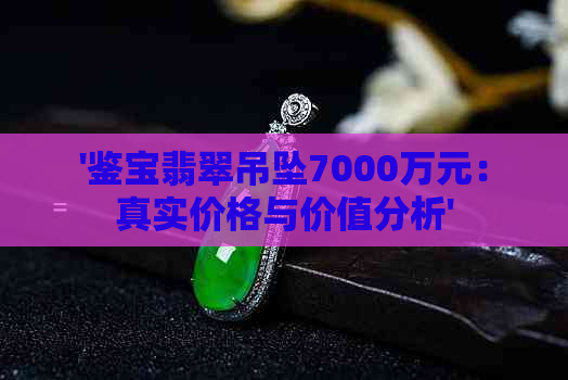 '鉴宝翡翠吊坠7000万元：真实价格与价值分析'