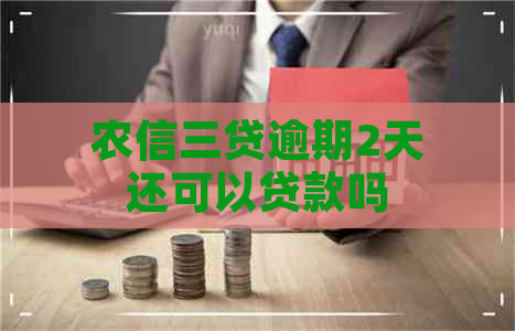 农信三贷逾期2天还可以贷款吗