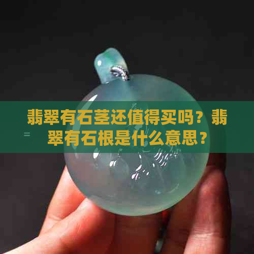 翡翠有石茎还值得买吗？翡翠有石根是什么意思？