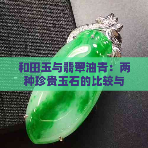 和田玉与翡翠油青：两种珍贵玉石的比较与挑选指南