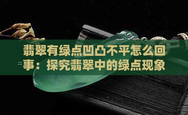 翡翠有绿点凹凸不平怎么回事：探究翡翠中的绿点现象及其原因