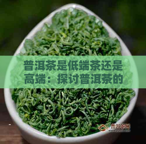 普洱茶是低端茶还是高端：探讨普洱茶的档次分类