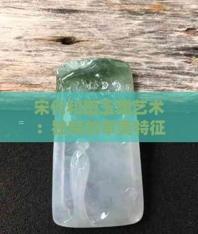 宋代和田玉雕艺术：独特的审美特征与技术手法探究