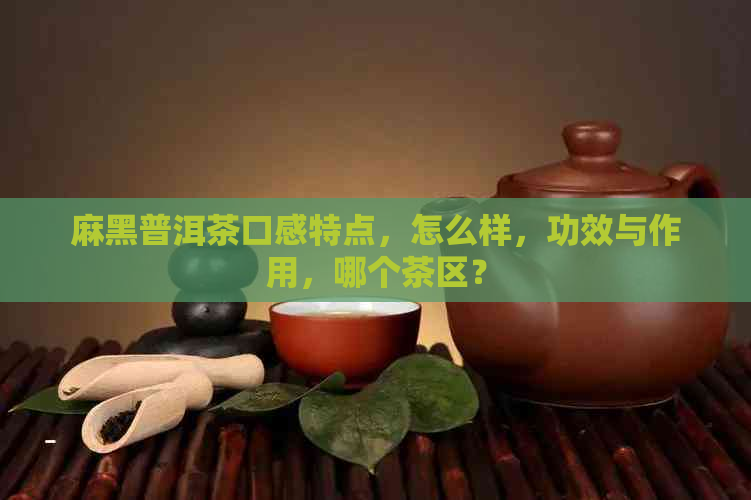 麻黑普洱茶口感特点，怎么样，功效与作用，哪个茶区？