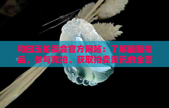 和田玉拍卖会官方网站：了解最新拍品、参与竞拍、获取拍卖资讯的全面指南