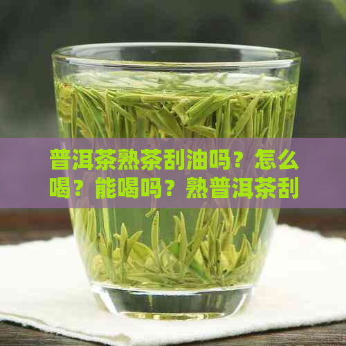 普洱茶熟茶刮油吗？怎么喝？能喝吗？熟普洱茶刮油减肥吗？