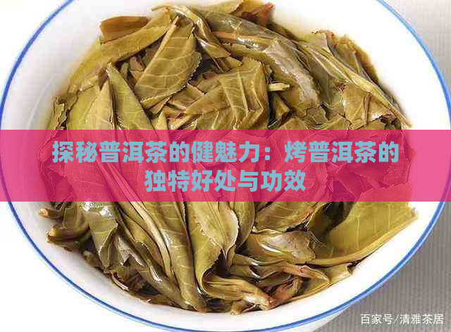 探秘普洱茶的健魅力：烤普洱茶的独特好处与功效