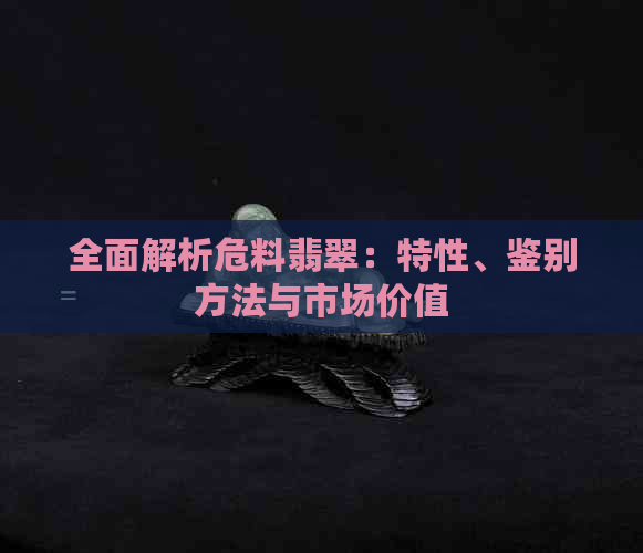 全面解析危料翡翠：特性、鉴别方法与市场价值