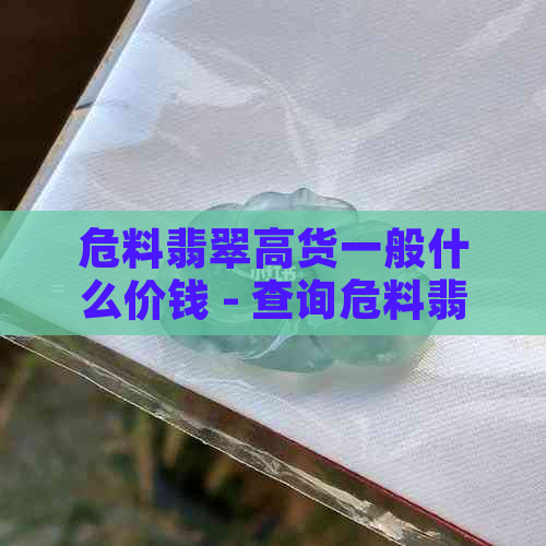 危料翡翠高货一般什么价钱 - 查询危料翡翠高货价格的简短标题