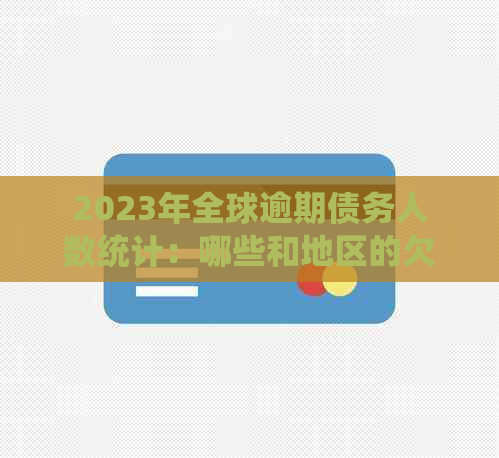 2023年全球逾期债务人数统计：哪些和地区的欠款问题最为严重？