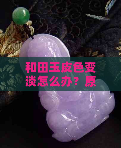 和田玉皮色变淡怎么办？原因及是否会消失？