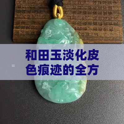 和田玉淡化皮色痕迹的全方位指南：从选购到保养