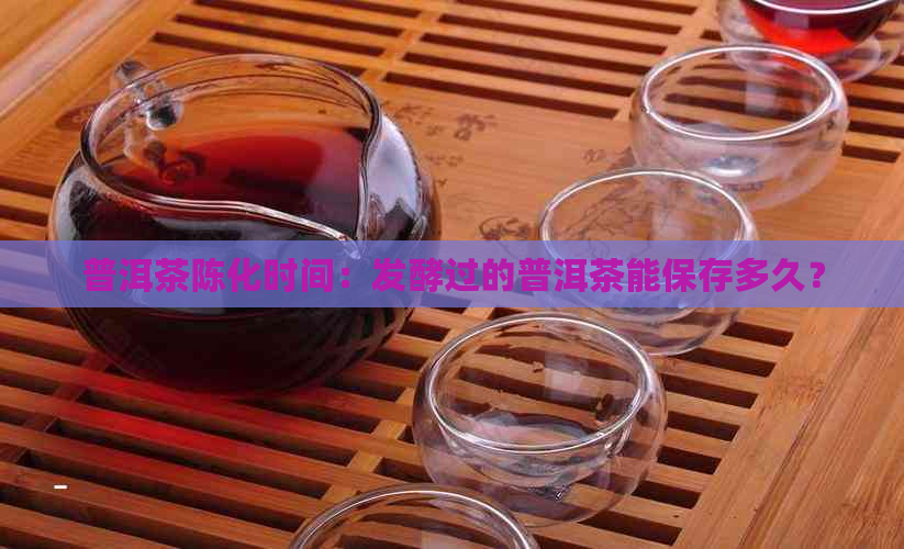 普洱茶陈化时间：发酵过的普洱茶能保存多久？