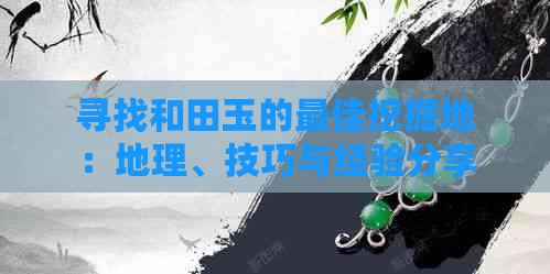 寻找和田玉的更佳挖掘地：地理、技巧与经验分享