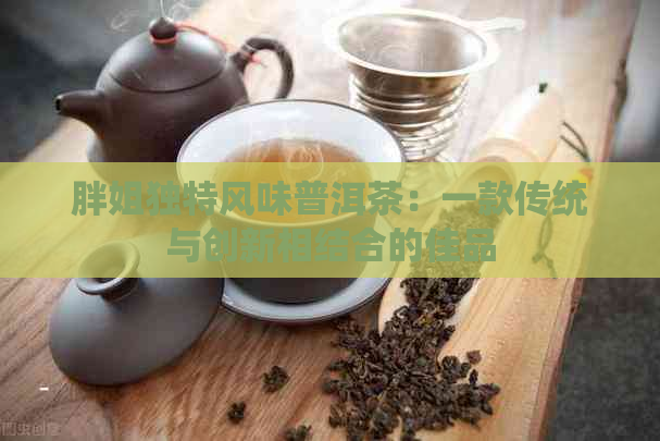 胖姐独特风味普洱茶：一款传统与创新相结合的佳品