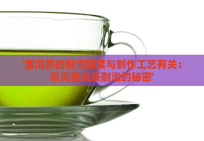 '普洱茶的耐泡程度与制作工艺有关：探究普洱茶耐泡的秘密'