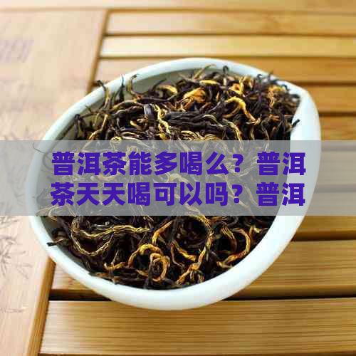 普洱茶能多喝么？普洱茶天天喝可以吗？普洱茶适合长期喝吗？