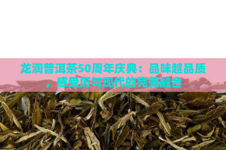 龙润普洱茶50周年庆典：品味越品质，感受历与现代的完美融合