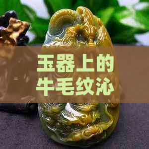 玉器上的牛毛纹沁：形成原理与鉴赏方法