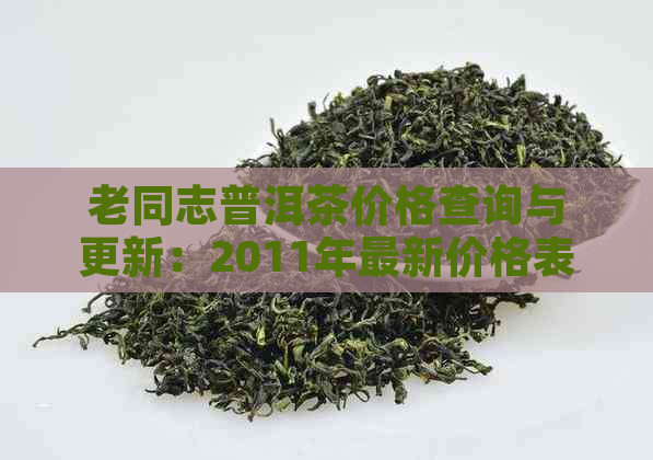 老同志普洱茶价格查询与更新：2011年最新价格表