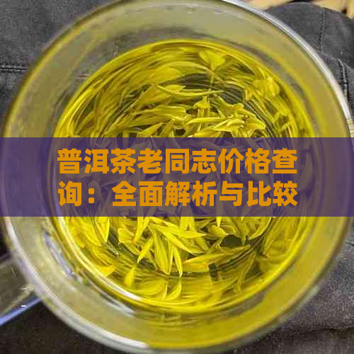 普洱茶老同志价格查询：全面解析与比较，助您选购品质茶叶