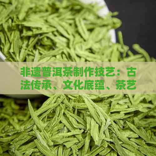 非遗普洱茶制作技艺：古法传承、文化底蕴、茶艺精髓、品鉴体验