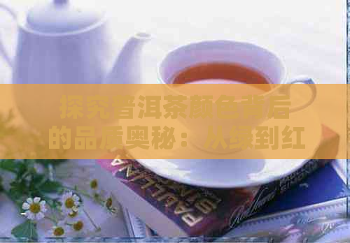 探究普洱茶颜色背后的品质奥秘：从绿到红，哪个级别更具吸引力？