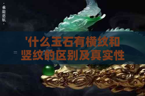 '什么玉石有横纹和竖纹的区别及真实性：探究玉石中的纹路构造'