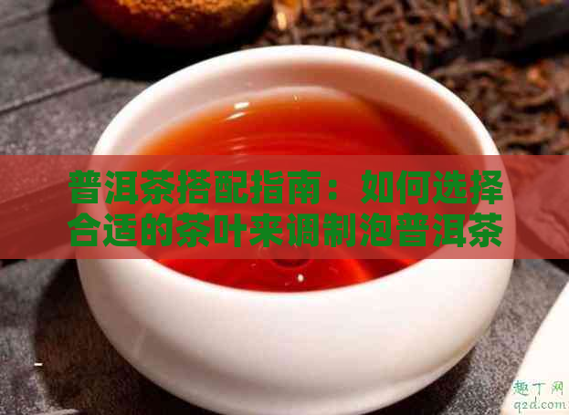 普洱茶搭配指南：如何选择合适的茶叶来调制泡普洱茶？