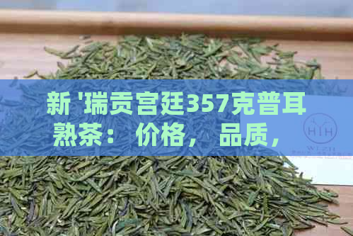 新 '瑞贡宫廷357克普耳熟茶： 价格， 品质， 口感， 购买指南'