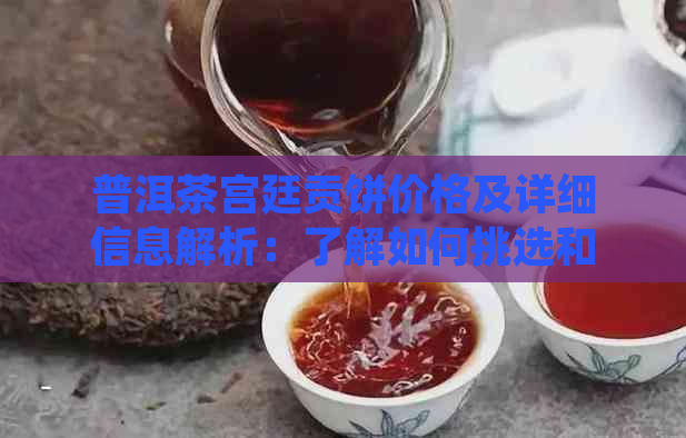 普洱茶宫廷贡饼价格及详细信息解析：了解如何挑选和购买更优质的普洱茶