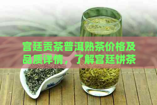 宫廷贡茶普洱熟茶价格及品质详情，了解宫廷饼茶和熟茶357克的价格和口感。