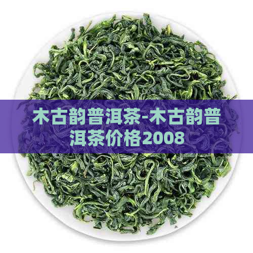 木古韵普洱茶-木古韵普洱茶价格2008