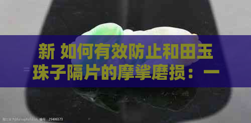 新 如何有效防止和田玉珠子隔片的摩挲磨损：一份详细指南