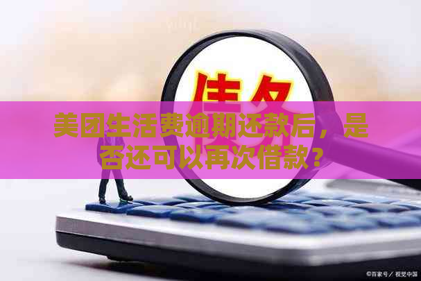 美团生活费逾期还款后，是否还可以再次借款？