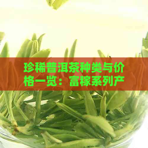 珍稀普洱茶种类与价格一览：富稼系列产品解析