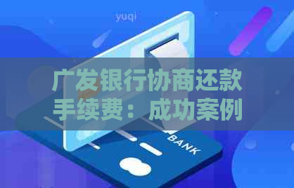 广发银行协商还款手续费：成功案例及收费情况揭秘